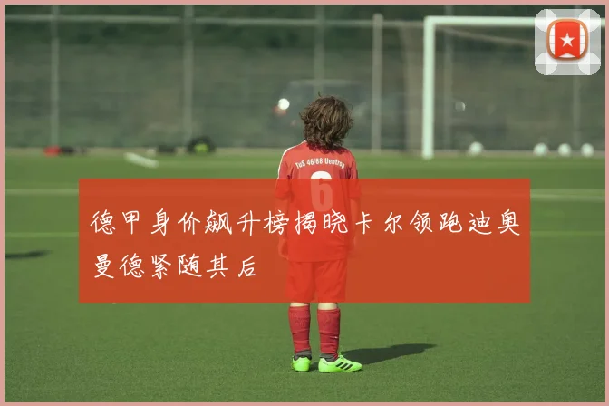 德甲身价飙升榜揭晓卡尔领跑迪奥曼德紧随其后