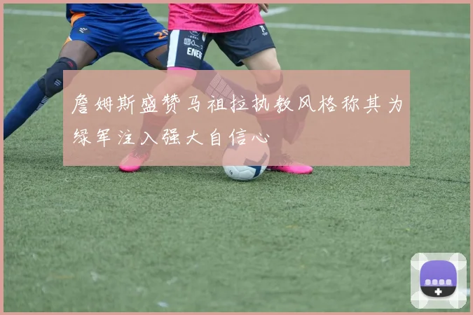 詹姆斯盛赞马祖拉执教风格称其为绿军注入强大自信心