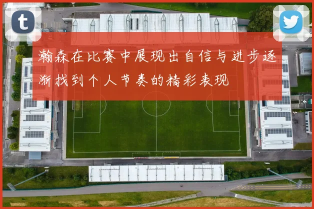 瀚森在比赛中展现出自信与进步逐渐找到个人节奏的精彩表现