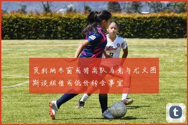 莫利纳冬窗或将离队马竞与尤文图斯谈租借或低价转会事宜