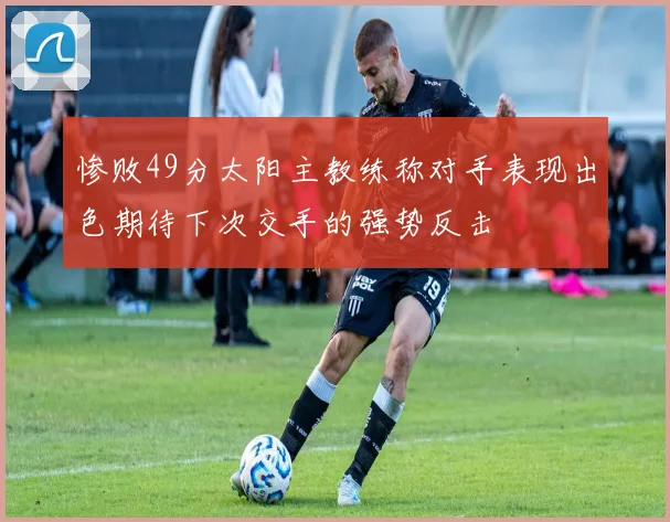 惨败49分太阳主教练称对手表现出色期待下次交手的强势反击