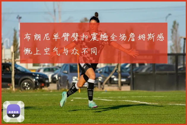 布朗尼单臂劈扣震撼全场詹姆斯感慨上空气与众不同