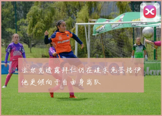 法尔克透露拜仁仍在追求免签格伊他更倾向于自由身离队