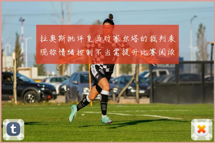拉奥斯批评皇马对塞尔塔的裁判表现称情绪控制不当需提升比赛阅读能力