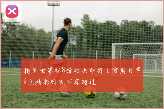梅罗世界杯8强对决即将上演周日早9点精彩对决不容错过