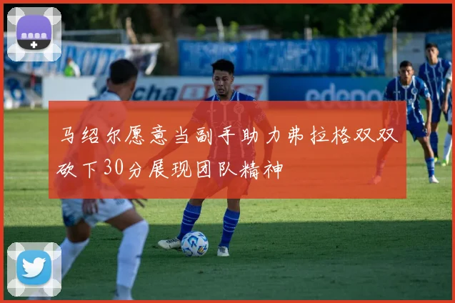 马绍尔愿意当副手助力弗拉格双双砍下30分展现团队精神