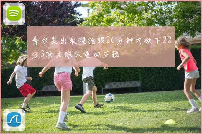 普尔复出表现抢眼26分钟内砍下22分3助力球队重回正轨