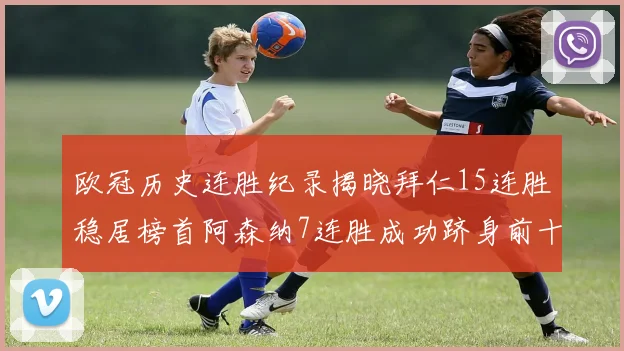 欧冠历史连胜纪录揭晓拜仁15连胜稳居榜首阿森纳7连胜成功跻身前十
