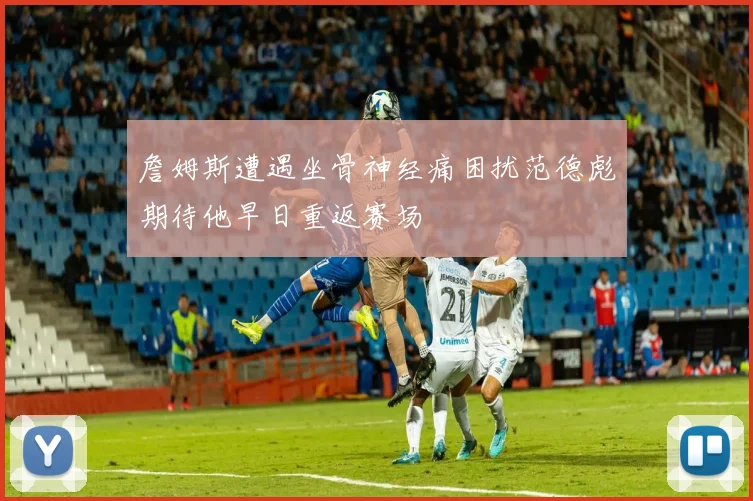 詹姆斯遭遇坐骨神经痛困扰范德彪期待他早日重返赛场