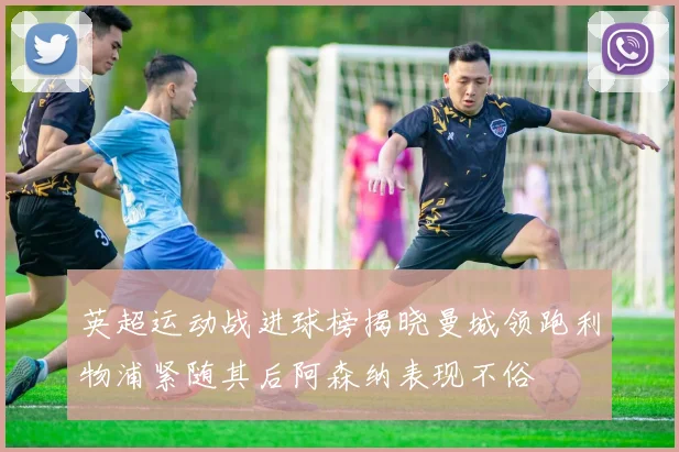 英超运动战进球榜揭晓曼城领跑利物浦紧随其后阿森纳表现不俗