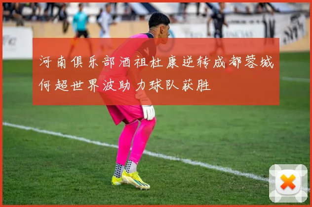 河南俱乐部酒祖杜康逆转成都蓉城何超世界波助力球队获胜