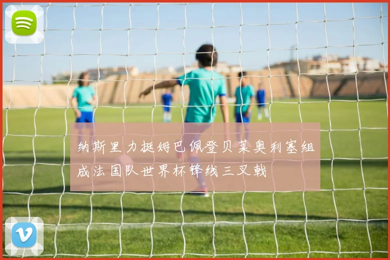 纳斯里力挺姆巴佩登贝莱奥利塞组成法国队世界杯锋线三叉戟