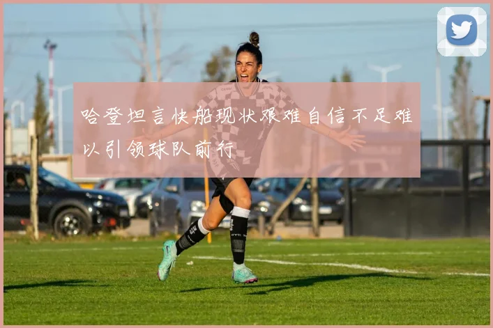 哈登坦言快船现状艰难自信不足难以引领球队前行
