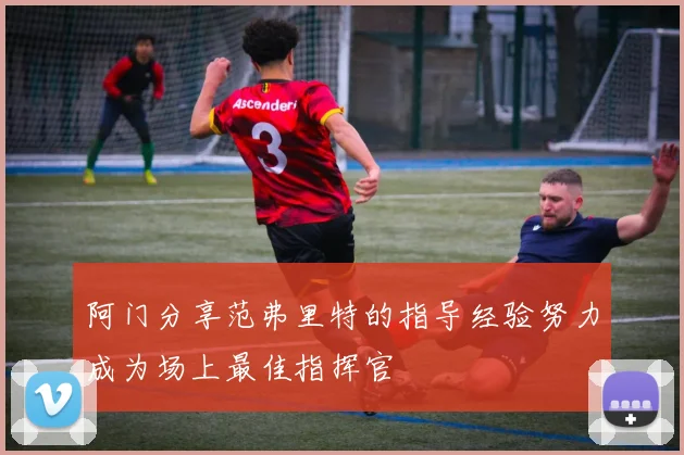 阿门分享范弗里特的指导经验努力成为场上最佳指挥官