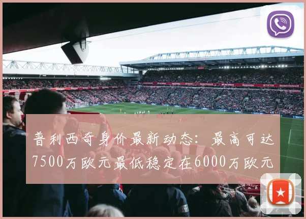 普利西奇身价最新动态：最高可达7500万欧元最低稳定在6000万欧元