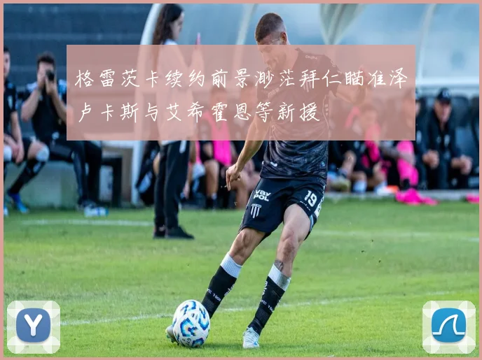 格雷茨卡续约前景渺茫拜仁瞄准泽卢卡斯与艾希霍恩等新援