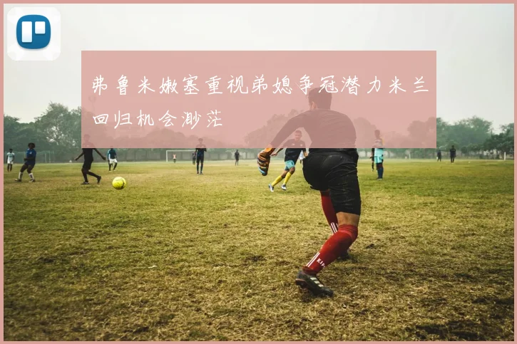 弗鲁米嫩塞重视弟媳争冠潜力米兰回归机会渺茫