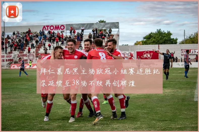 拜仁慕尼黑主场欧冠小组赛连胜纪录延续至38场不败再创辉煌