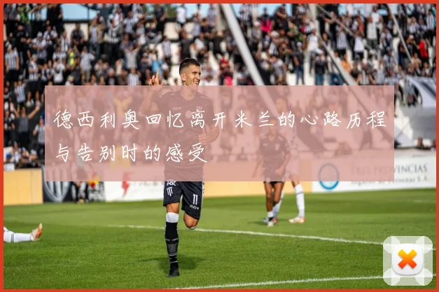 德西利奥回忆离开米兰的心路历程与告别时的感受