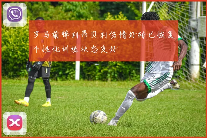 罗马前锋利昂贝利伤情好转已恢复个性化训练状态良好
