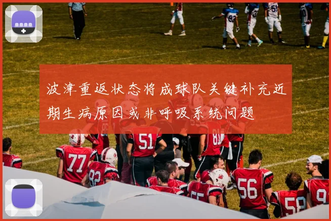 波津重返状态将成球队关键补充近期生病原因或非呼吸系统问题