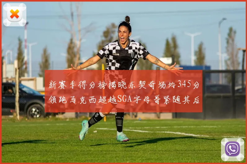 新赛季得分榜揭晓东契奇场均345分领跑马克西超越SGA字母哥紧随其后