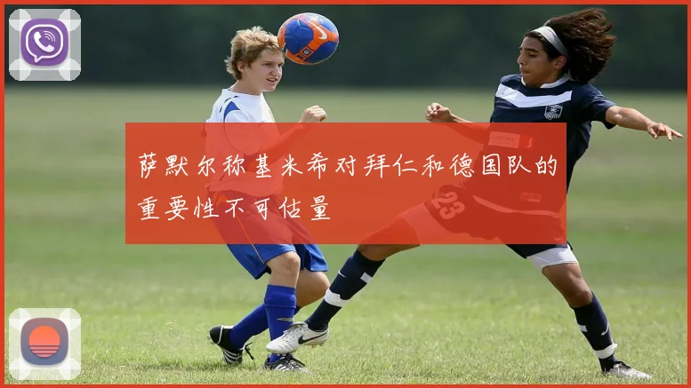 萨默尔称基米希对拜仁和德国队的重要性不可估量