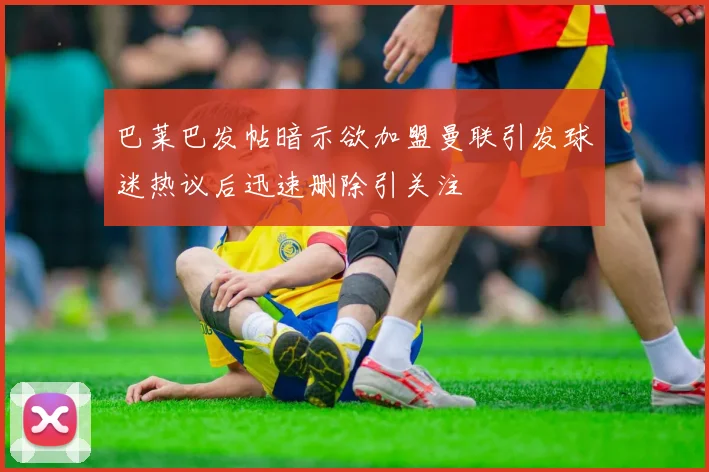 巴莱巴发帖暗示欲加盟曼联引发球迷热议后迅速删除引关注