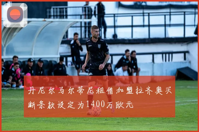 丹尼尔马尔蒂尼租借加盟拉齐奥买断条款设定为1400万欧元