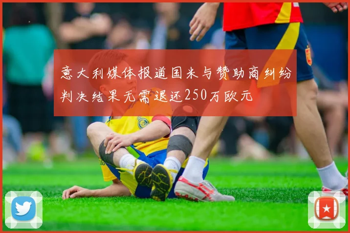 意大利媒体报道国米与赞助商纠纷判决结果无需退还250万欧元