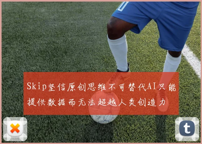 Skip坚信原创思维不可替代AI只能提供数据而无法超越人类创造力