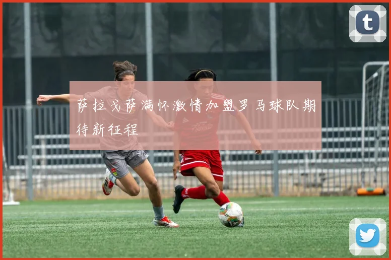 萨拉戈萨满怀激情加盟罗马球队期待新征程