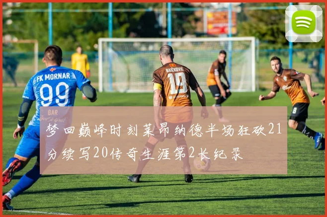 梦回巅峰时刻莱昂纳德半场狂砍21分续写20传奇生涯第2长纪录