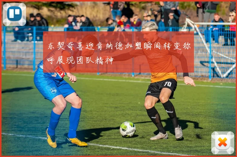 东契奇喜迎肯纳德加盟瞬间转变称呼展现团队精神