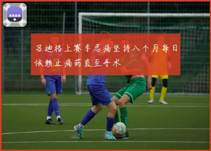 吕迪格上赛季忍痛坚持八个月每日依赖止痛药直至手术