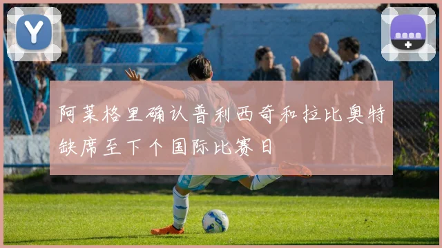 阿莱格里确认普利西奇和拉比奥特缺席至下个国际比赛日