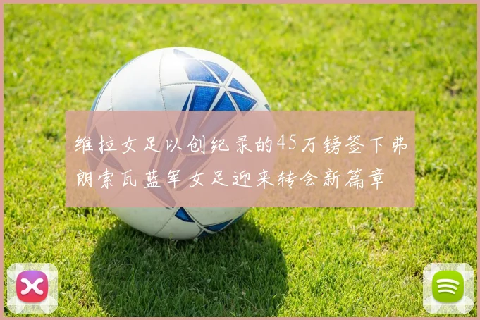 维拉女足以创纪录的45万镑签下弗朗索瓦蓝军女足迎来转会新篇章