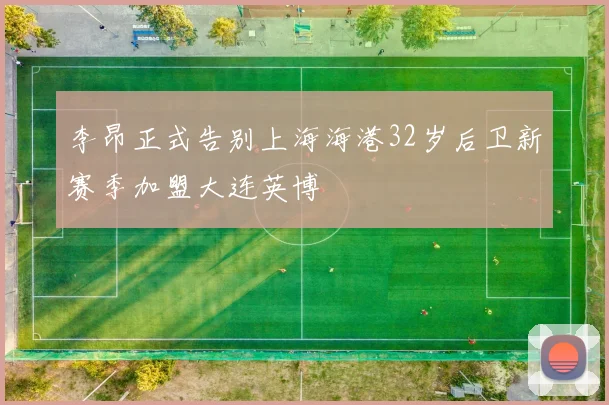 李昂正式告别上海海港32岁后卫新赛季加盟大连英博