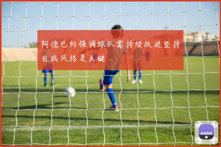阿德巴约强调球队需持续改进坚持自我风格是关键
