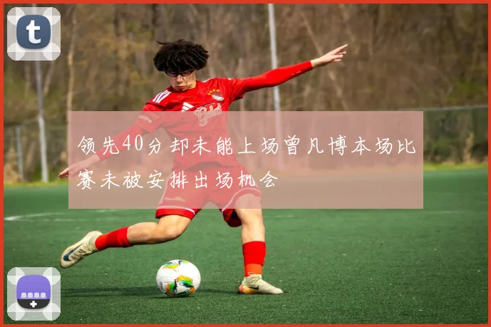 领先40分却未能上场曾凡博本场比赛未被安排出场机会
