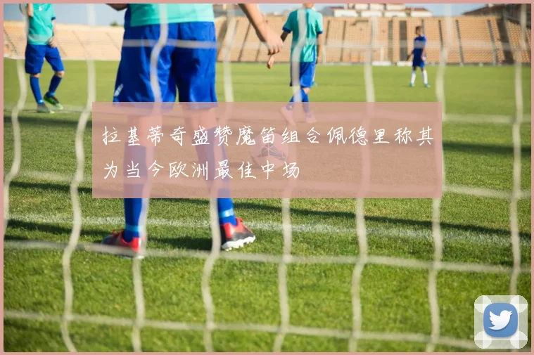 拉基蒂奇盛赞魔笛组合佩德里称其为当今欧洲最佳中场