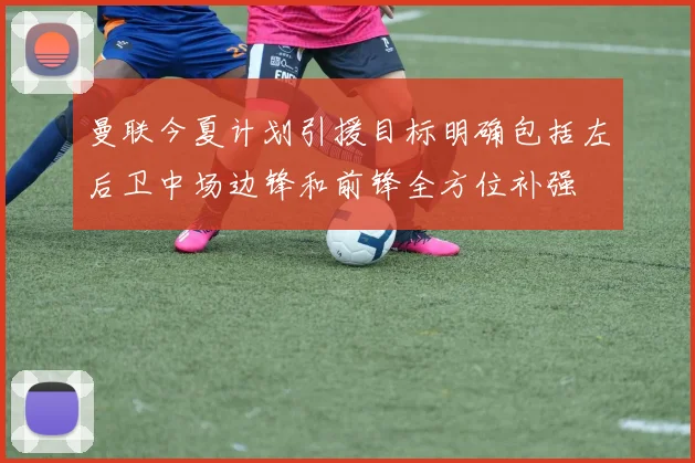 曼联今夏计划引援目标明确包括左后卫中场边锋和前锋全方位补强