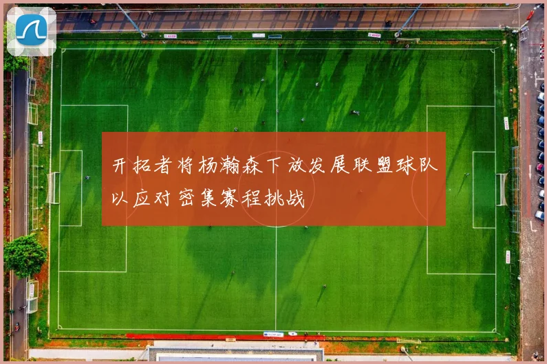 开拓者将杨瀚森下放发展联盟球队以应对密集赛程挑战