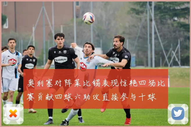 奥利塞对阵莱比锡表现惊艳四场比赛贡献四球六助攻直接参与十球