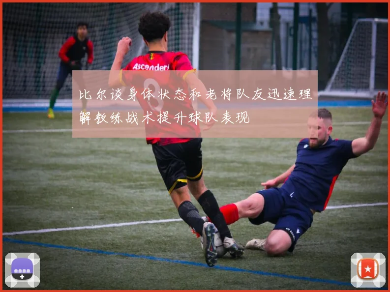 比尔谈身体状态和老将队友迅速理解教练战术提升球队表现