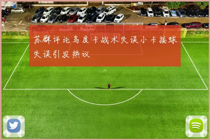 苏群评论乌度卡战术失误小卡接球失误引发热议