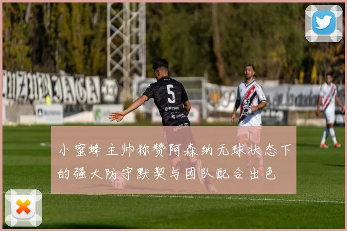 小蜜蜂主帅称赞阿森纳无球状态下的强大防守默契与团队配合出色