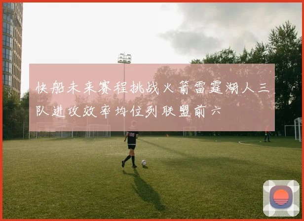 快船未来赛程挑战火箭雷霆湖人三队进攻效率均位列联盟前六